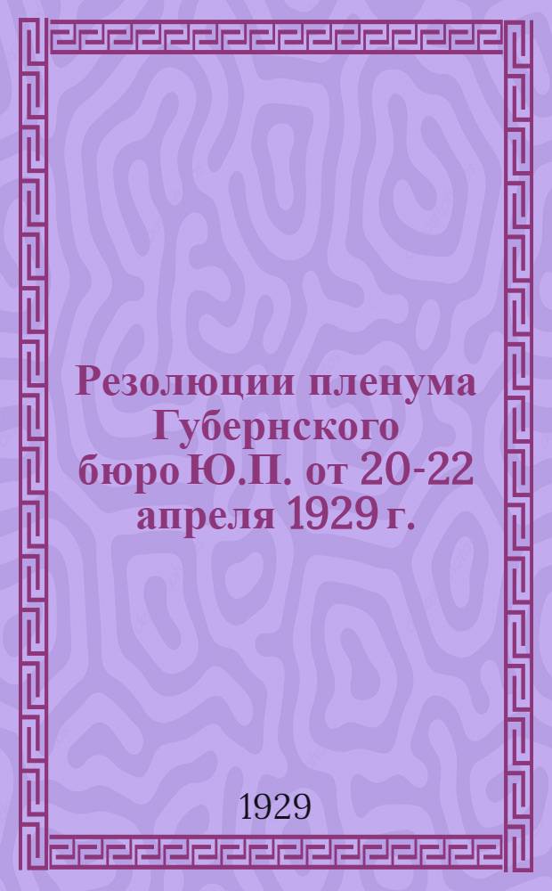... Резолюции пленума Губернского бюро Ю.П. от 20-22 апреля 1929 г.