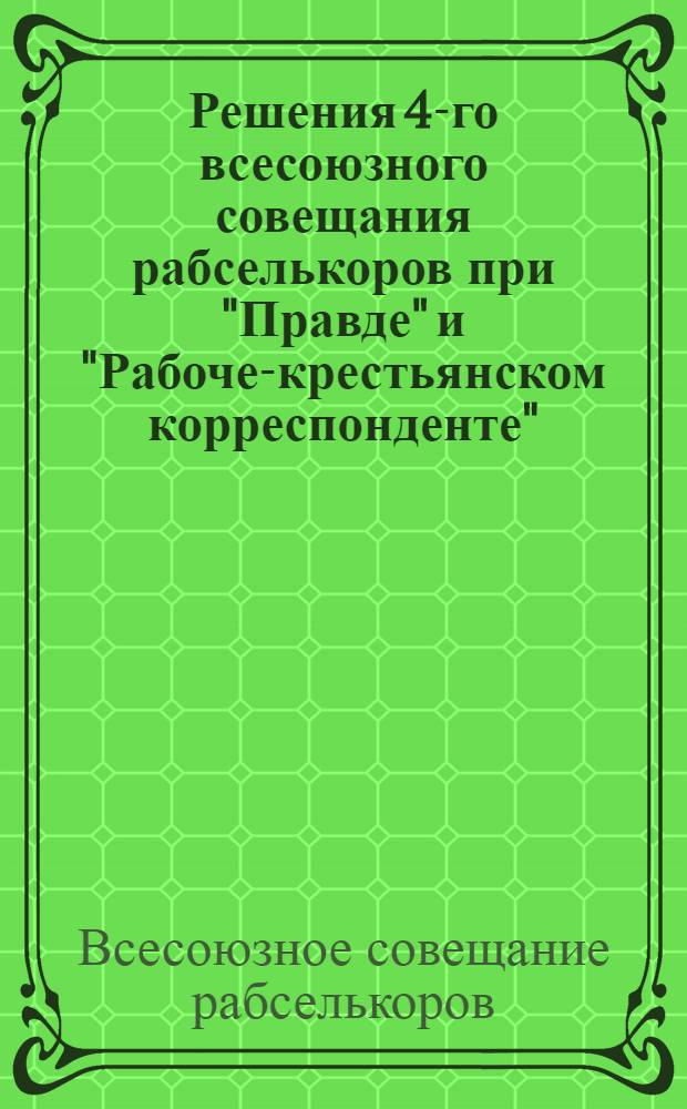 Решения 4-го всесоюзного совещания рабселькоров при "Правде" и "Рабоче-крестьянском корреспонденте". (28 ноября - 7 декабря 1928 г.)