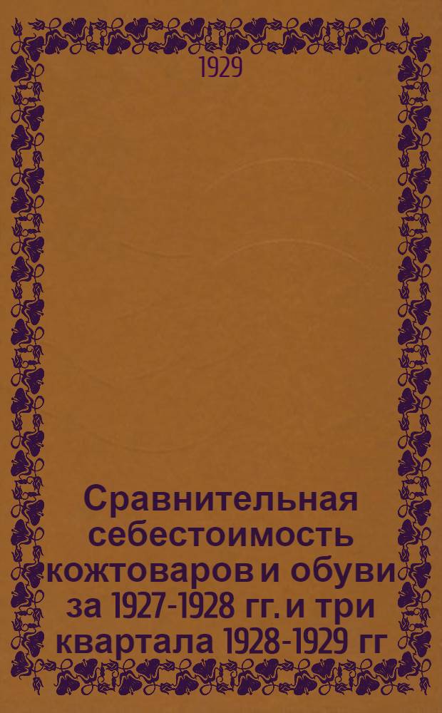 ... Сравнительная себестоимость кожтоваров и обуви за 1927-1928 гг. и три квартала 1928-1929 гг.