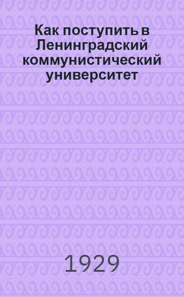 ... Как поступить в Ленинградский коммунистический университет : Основное отделение. (Трехгодичный курс). Вечерний коммунистический университет. Заочный коммунистический университет