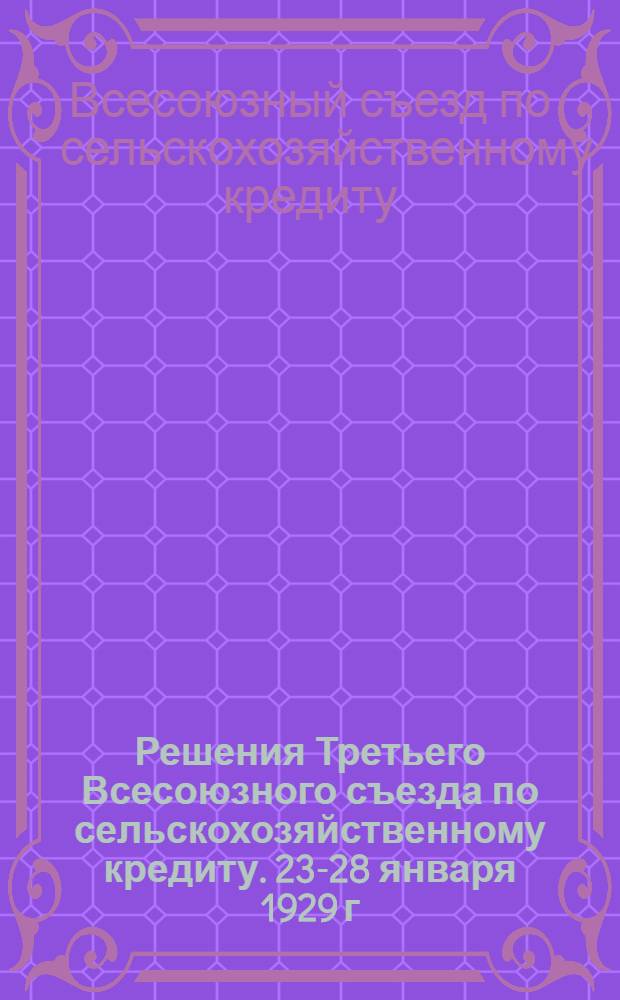 ... Решения Третьего Всесоюзного съезда по сельскохозяйственному кредиту. 23-28 января 1929 г.