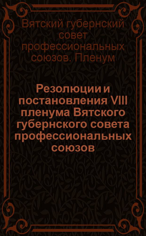 Резолюции и постановления VIII пленума Вятского губернского совета профессиональных союзов. 22-24 апреля 1929 г.