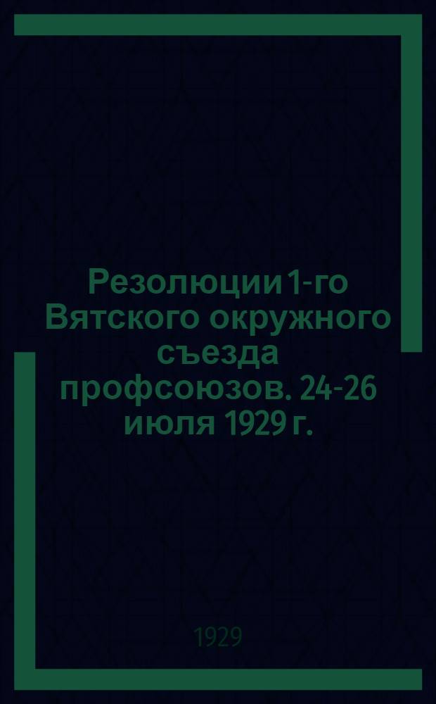 Резолюции 1-го Вятского окружного съезда профсоюзов. 24-26 июля 1929 г.
