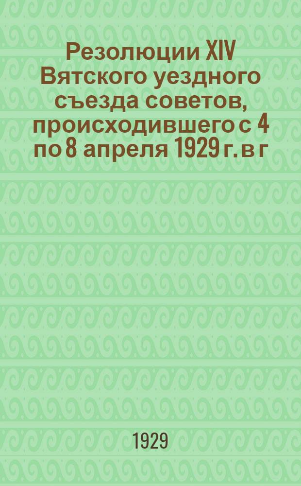 Резолюции XIV Вятского уездного съезда советов, происходившего с 4 по 8 апреля 1929 г. в г. Вятке