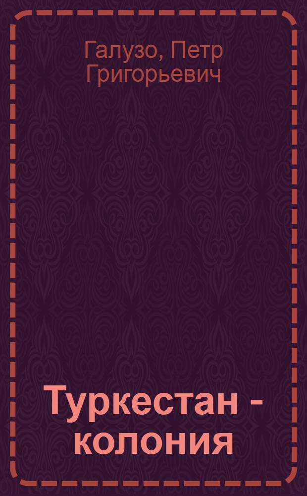 Туркестан - колония : (Очерк истории Туркестана от завоевания русскими до революции 1917 года)