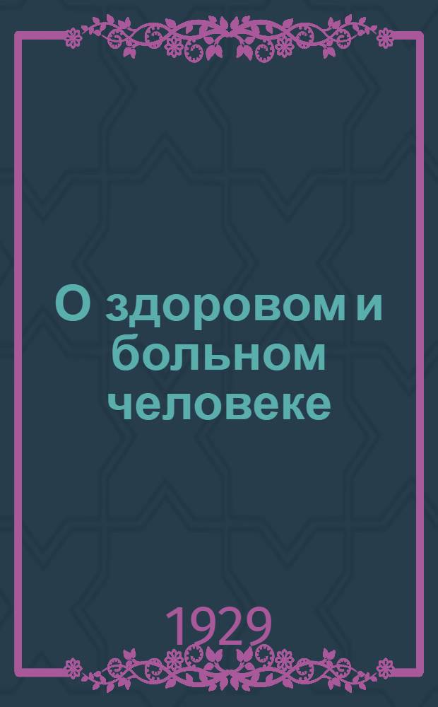 ...О здоровом и больном человеке : Элементарные основы нормальной и патологич. физиологии