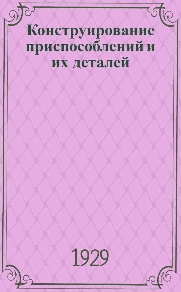 ... Конструирование приспособлений и их деталей = Elemente des vorrichtungsbaues : С 727 черт. в тексте