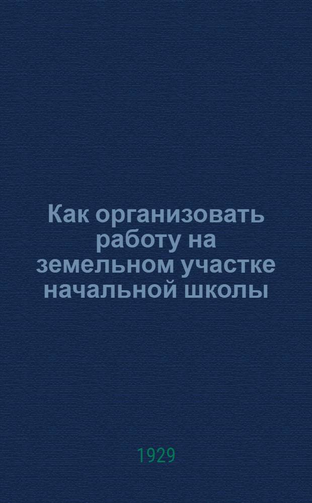 Как организовать работу на земельном участке начальной школы : Практическое руководство для работников школ первой ступени