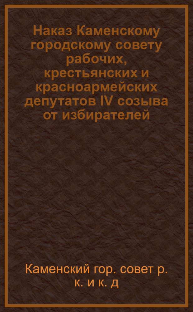 Наказ Каменскому городскому совету рабочих, крестьянских и красноармейских депутатов IV созыва от избирателей : Перевыборы 1929 года г. Камень, Сибкрая