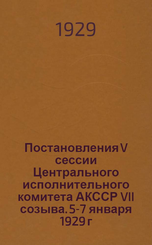 Постановления V сессии Центрального исполнительного комитета АКССР VII созыва. 5-7 января 1929 г...