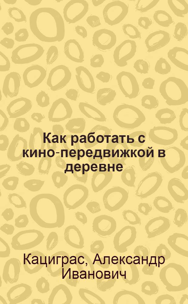 ... Как работать с кино-передвижкой в деревне : Справочник-памятка деревенского кино-работника