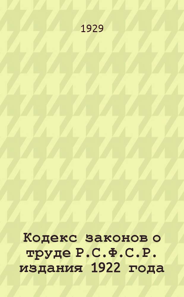 ... Кодекс законов о труде Р.С.Ф.С.Р. издания 1922 года : С изменениями до 1 сентября 1928 г