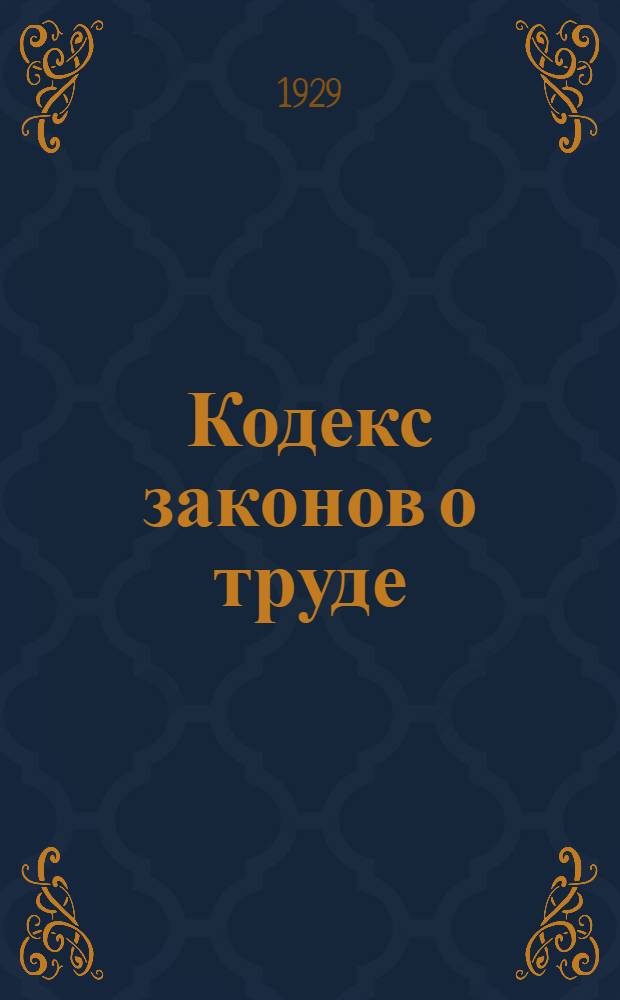 ... Кодекс законов о труде : С изменениями и дополнениями по 1-ое мая 1929 г. и алфавитным указателем