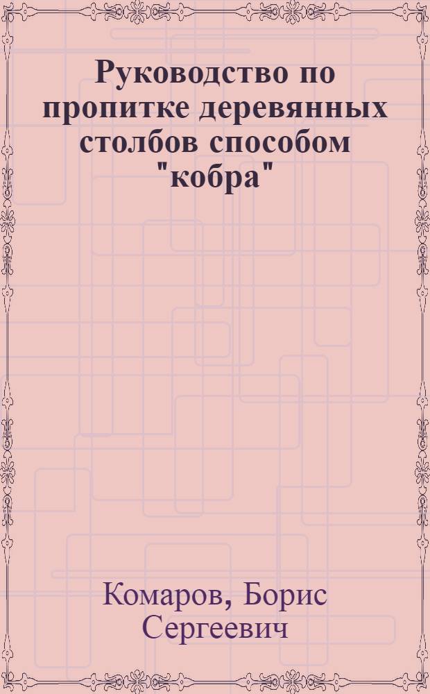 ... Руководство по пропитке деревянных столбов способом "кобра" : С 32 рис. в тексте