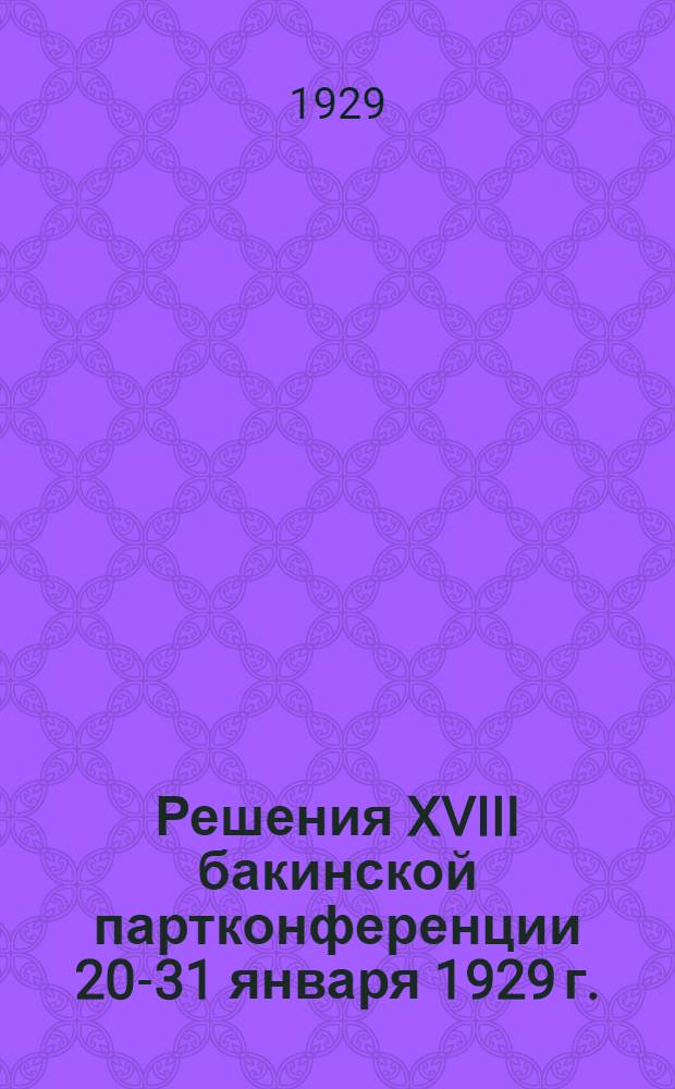 Решения XVIII бакинской партконференции 20-31 января 1929 г. : 1) Резолюция по докладу ЦКК. ВКП(б) и РКИ. 2) Резолюция по отчету БК. АКП(б). 3) Резолюция по отчету ЦКК АКП(б) и РКИ. 4) Резолюция по докладу по борьбе с бюрократизмом. 5) Резолюция по докладу о работе в деревне