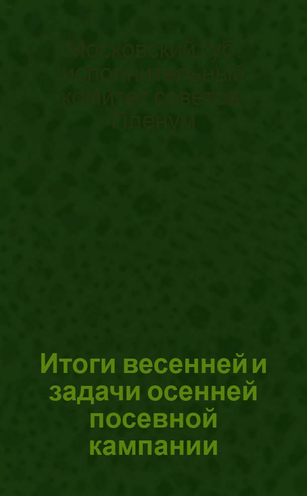 Итоги весенней и задачи осенней посевной кампании : (Доклады тт. Сорокина и Васильева и Постановление Мосгубисполкома от 20 июня 1929 г.)