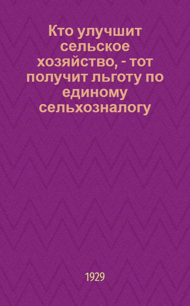 Кто улучшит сельское хозяйство, - тот получит льготу по единому сельхозналогу : Материал для докладчиков и руководителей бесед о поднятии урожайности и льготах по сельхозналогу