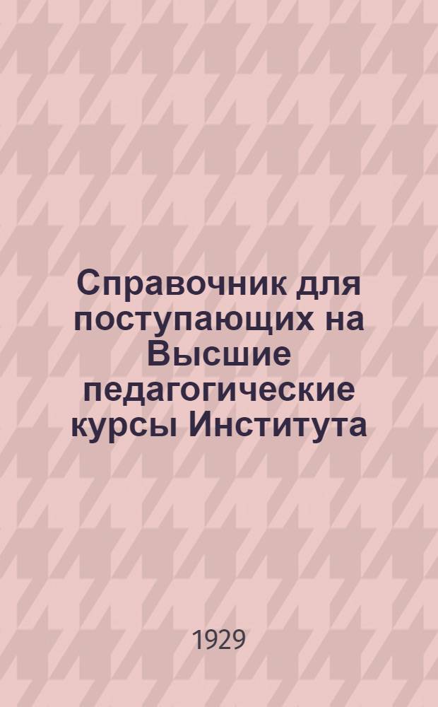 ... Справочник для поступающих на Высшие педагогические курсы Института
