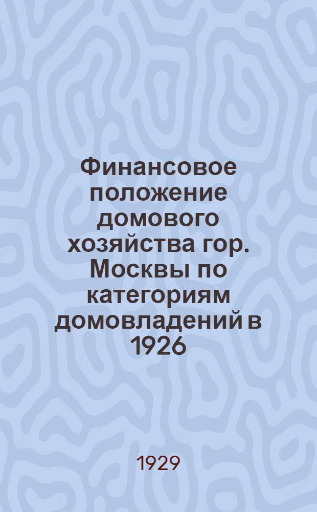 Финансовое положение домового хозяйства гор. Москвы по категориям домовладений в 1926/1927 году : Материалы сплошного анкетного обследования, произведенного в мае-июне 1928 года