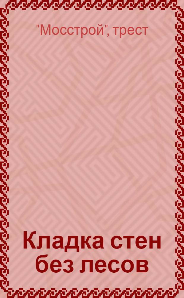 ... Кладка стен без лесов : С кратким описанием механизмов, применяемых при кладке, и освещением общих вопросов рационализации каменной кладки