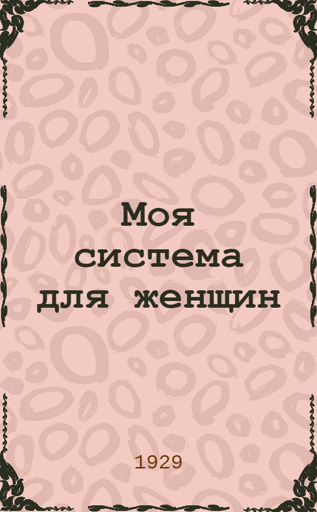 ... Моя система для женщин : С 99 рис. на отдельн. лист