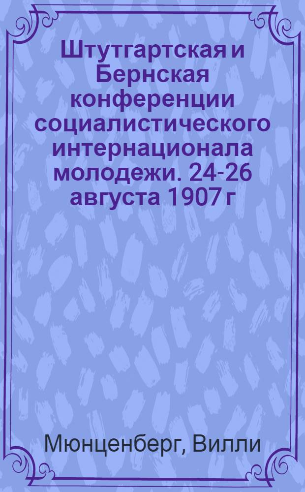 ... Штутгартская и Бернская конференции социалистического интернационала молодежи. 24-26 августа 1907 г. 4-6 апреля 1915 г.