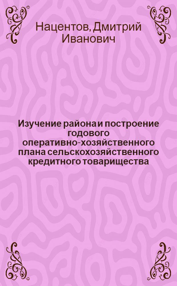 ... Изучение района и построение годового оперативно-хозяйственного плана сельскохозяйственного кредитного товарищества : Пособие по составлению планов в с.-х. кредитных т-вах