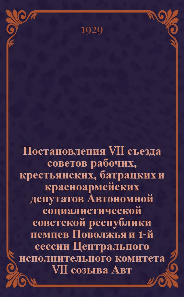 ... Постановления VII съезда советов рабочих, крестьянских, батрацких и красноармейских депутатов Автономной социалистической советской республики немцев Поволжья и 1-й сессии Центрального исполнительного комитета VII созыва Авт. ССРНП