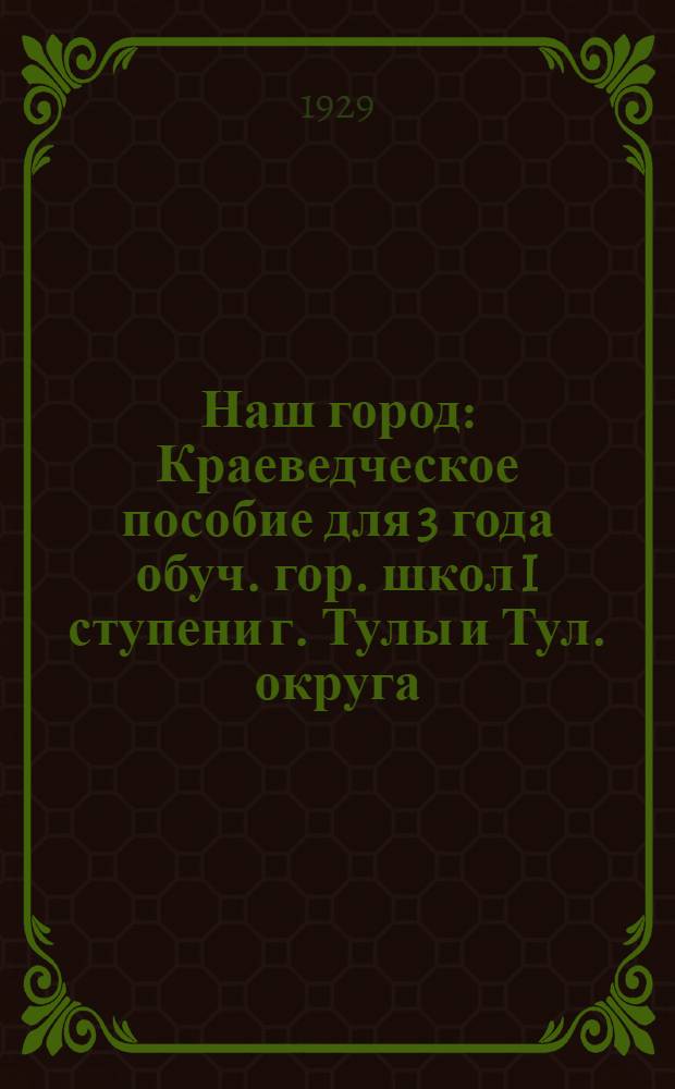 ... Наш город : Краеведческое пособие для 3 года обуч. гор. школ I ступени г. Тулы и Тул. округа