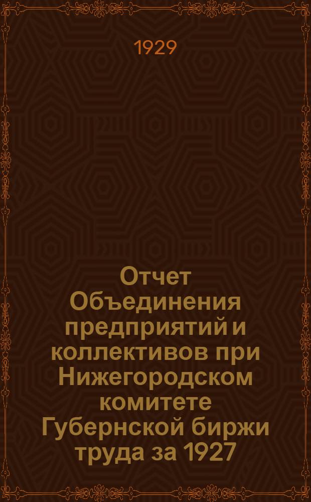 Отчет Объединения предприятий и коллективов при Нижегородском комитете Губернской биржи труда за 1927/28 операционный год