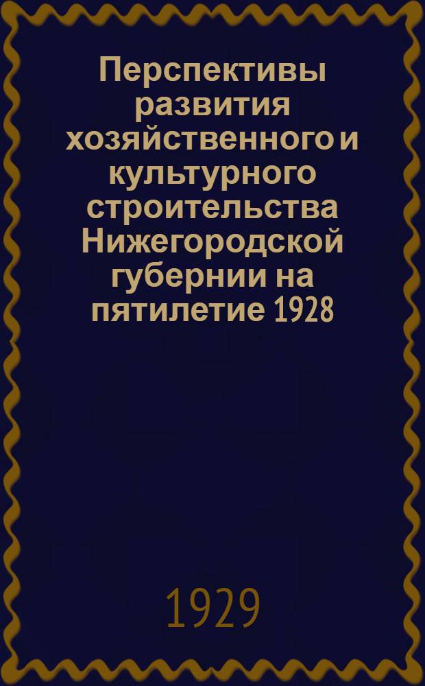 ... Перспективы развития хозяйственного и культурного строительства Нижегородской губернии на пятилетие 1928/29 - 1932/33 гг. : (Материалы к докладу на 14 Нижегородск. губ. съезде советов р. к. и к. д.)