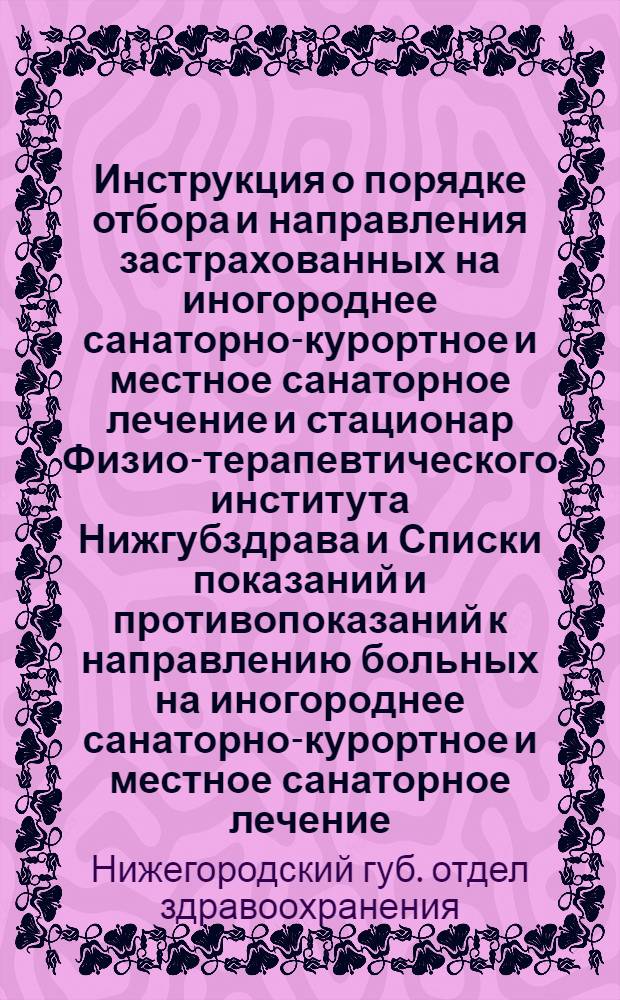 ... Инструкция о порядке отбора и направления застрахованных на иногороднее санаторно-курортное и местное санаторное лечение и стационар Физио-терапевтического института Нижгубздрава и Списки показаний и противопоказаний к направлению больных на иногороднее санаторно-курортное и местное санаторное лечение