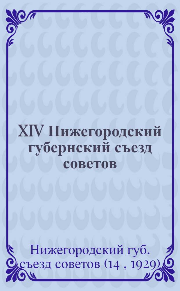 XIV Нижегородский губернский съезд советов : (Резолюции и материалы). 8-14 апреля 1929 г