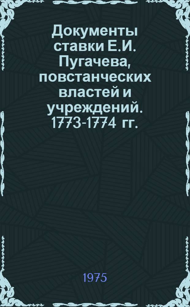 Документы ставки Е.И. Пугачева, повстанческих властей и учреждений. 1773-1774 гг. : сборник
