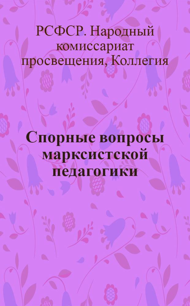 Спорные вопросы марксистской педагогики : Стенограмма расширенного заседания Коллегии Наркомпроса 3/XII 1928 г