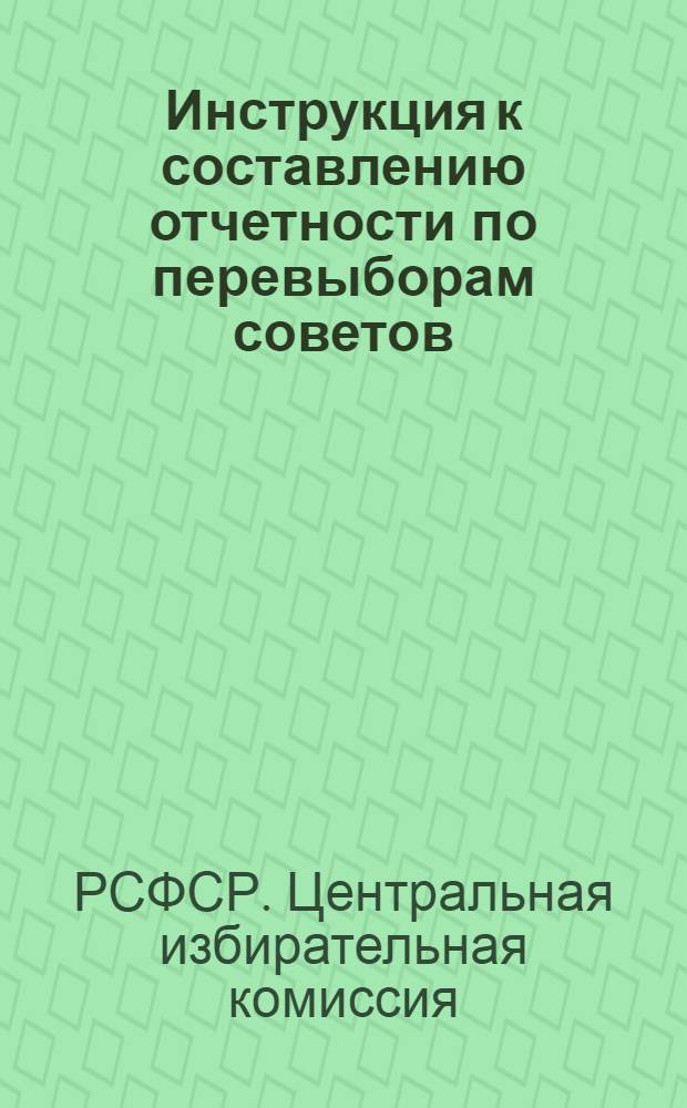 ... Инструкция к составлению отчетности по перевыборам советов : С прилож. схемы информационной отчетности, форм делопроизводства и стат. отчетности по перевыборам советов