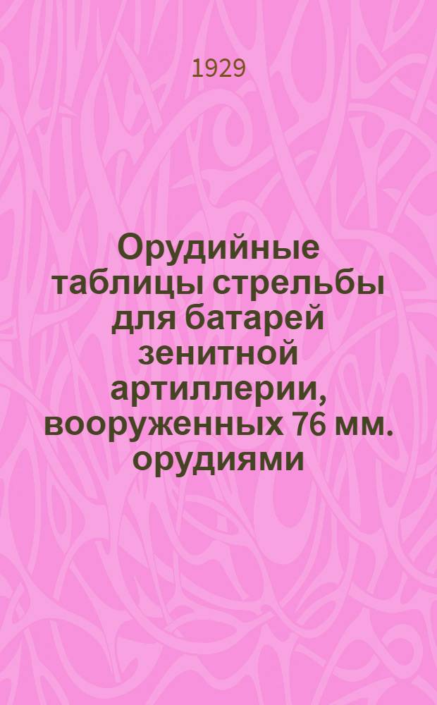 ... Орудийные таблицы стрельбы для батарей зенитной артиллерии, вооруженных 76 мм. орудиями : (К правилам стрельбы изд. 1928 г.)..