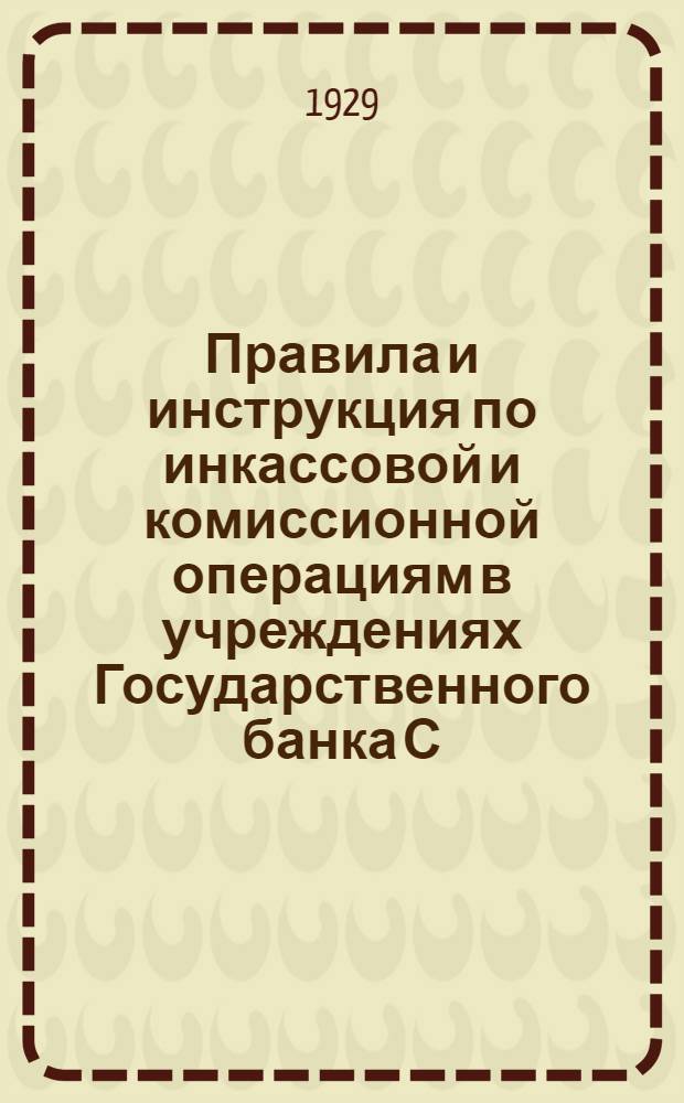 ... Правила и инструкция по инкассовой и комиссионной операциям в учреждениях Государственного банка С.С.С.Р.