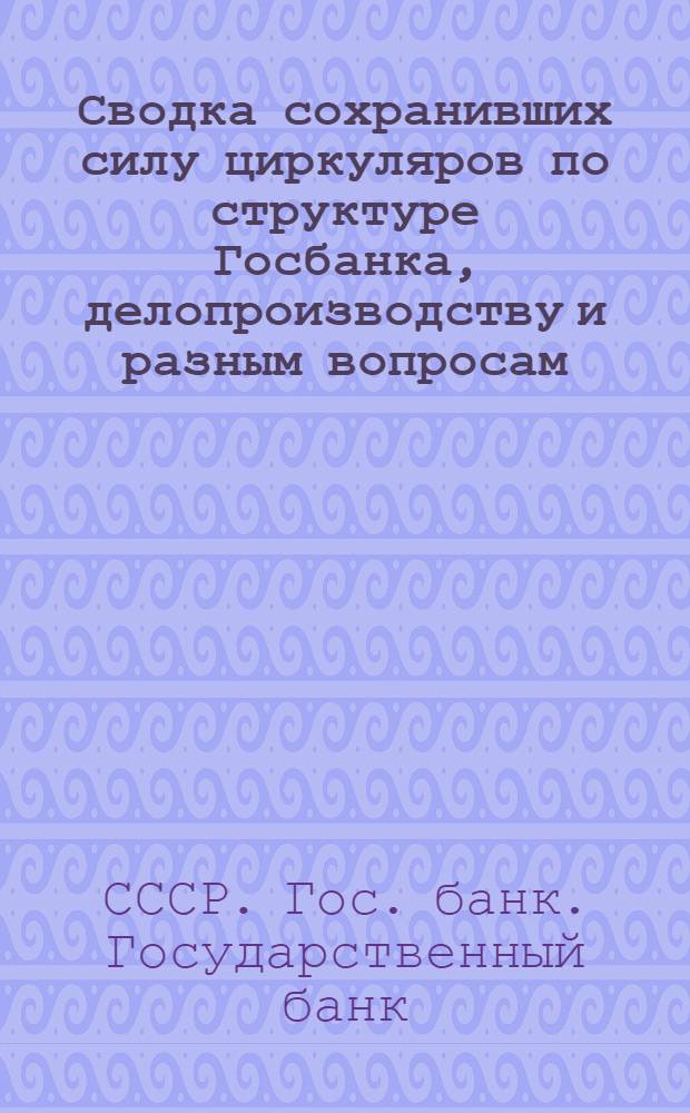 ... Сводка сохранивших силу циркуляров по структуре Госбанка, делопроизводству и разным вопросам, изданных за время с 1922 г. по 1 апреля 1929 г.