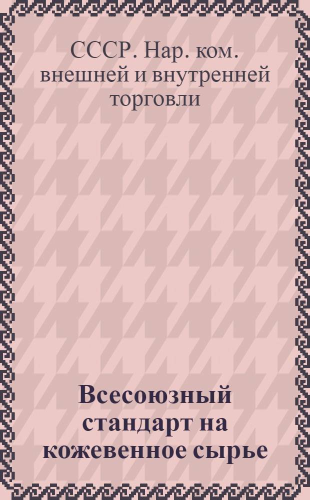 ... Всесоюзный стандарт на кожевенное сырье : (Единая номенклатура, технические условия сортировки, сдачи и приемки и экспортные правила кожевенного сырья)