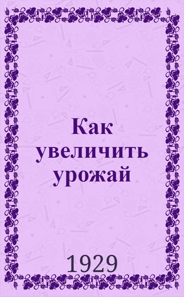 Как увеличить урожай : Решения Псковск. окруж. совещания о мерах поднятия урожайности