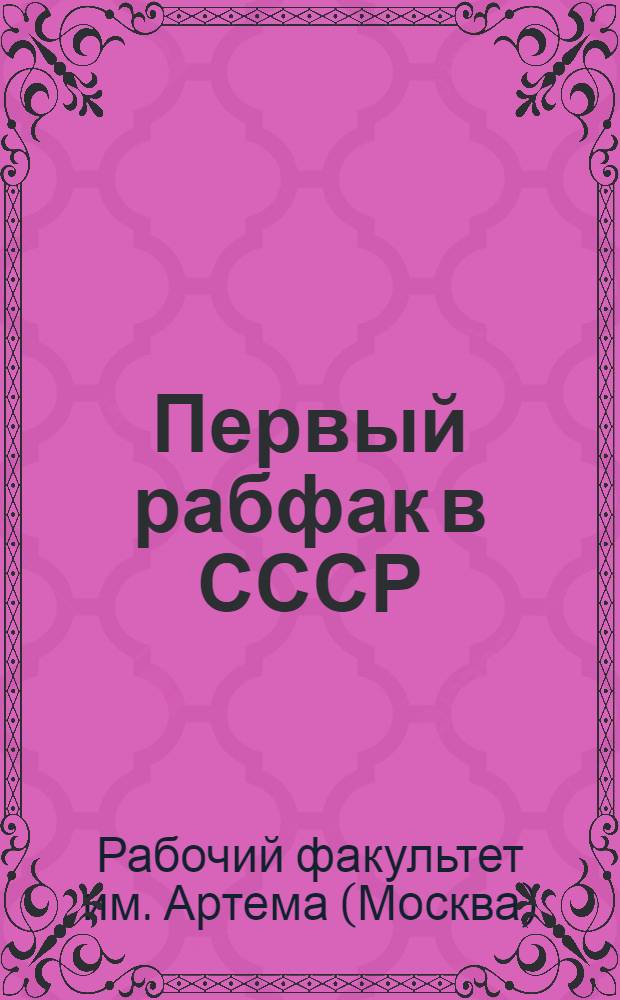 Первый рабфак в СССР : К десятилетию рабфака им. Артема при Институте народного хозяйства им. Г В. Плеханова и Московской горной академии. 1919-1929 : Сборник
