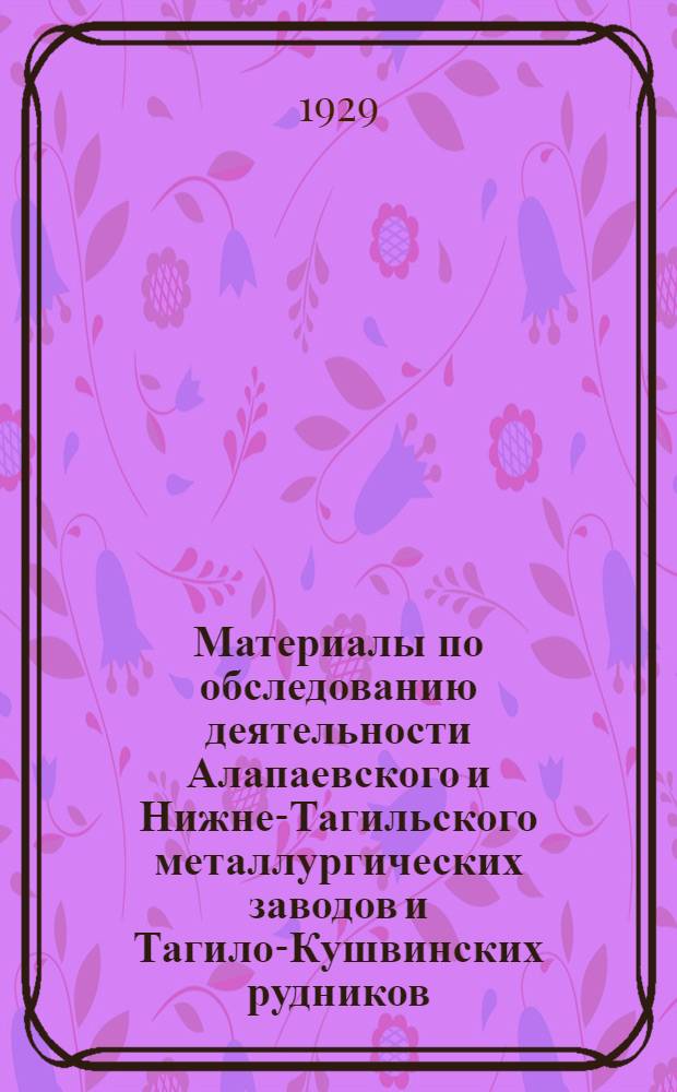 ... Материалы по обследованию деятельности Алапаевского и Нижне-Тагильского металлургических заводов и Тагило-Кушвинских рудников