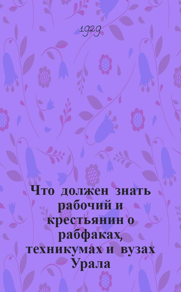 ... Что должен знать рабочий и крестьянин о рабфаках, техникумах и вузах Урала : (Краткий сборник справочных материалов)