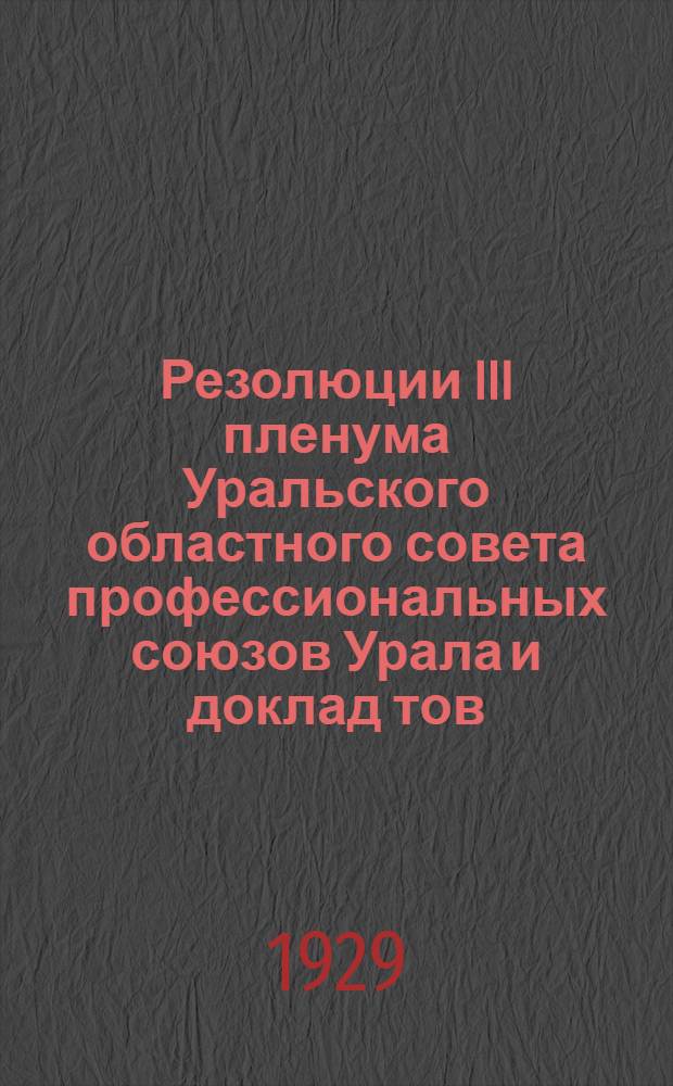 ... Резолюции III пленума Уральского областного совета профессиональных союзов Урала и доклад тов. Чащихина "Об очередных задачах массовой экономической работы профсоюзов и социалистическом соревновании". 10-14 июня 1929 г.