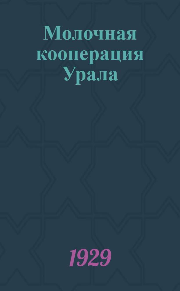 ... Молочная кооперация Урала : (Материалы о состоянии и работе молочной кооперации за 1927-28 г. и План работы Уралмаслосоюза на 1928-29 год)