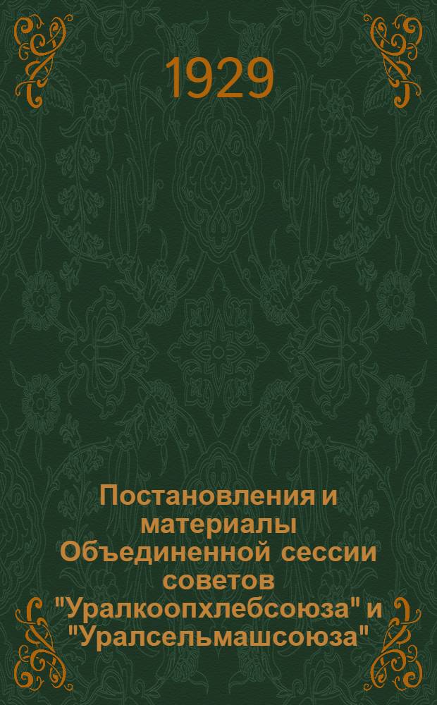 ... Постановления и материалы Объединенной сессии советов "Уралкоопхлебсоюза" и "Уралсельмашсоюза", состоявшейся 23-25 июля 1929 года, в связи со слиянием снабженческой системы с хлебной
