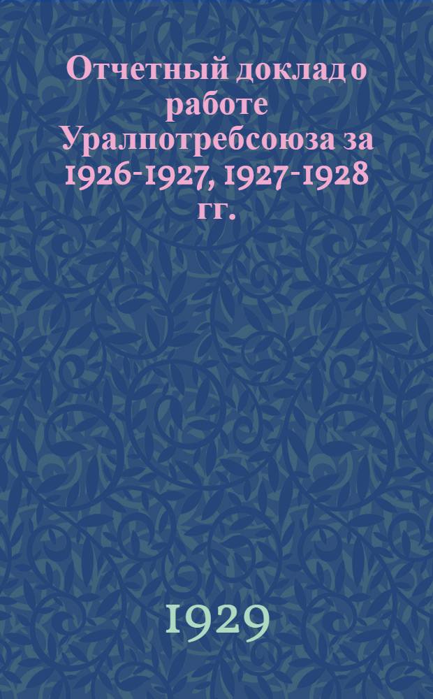 Отчетный доклад о работе Уралпотребсоюза за 1926-1927, 1927-1928 гг. : (С 1 октября 1926 г. по 1 октября 1928 г.) 10-му съезду уполномоченных