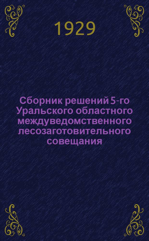 ... Сборник решений 5-го Уральского областного междуведомственного лесозаготовительного совещания...