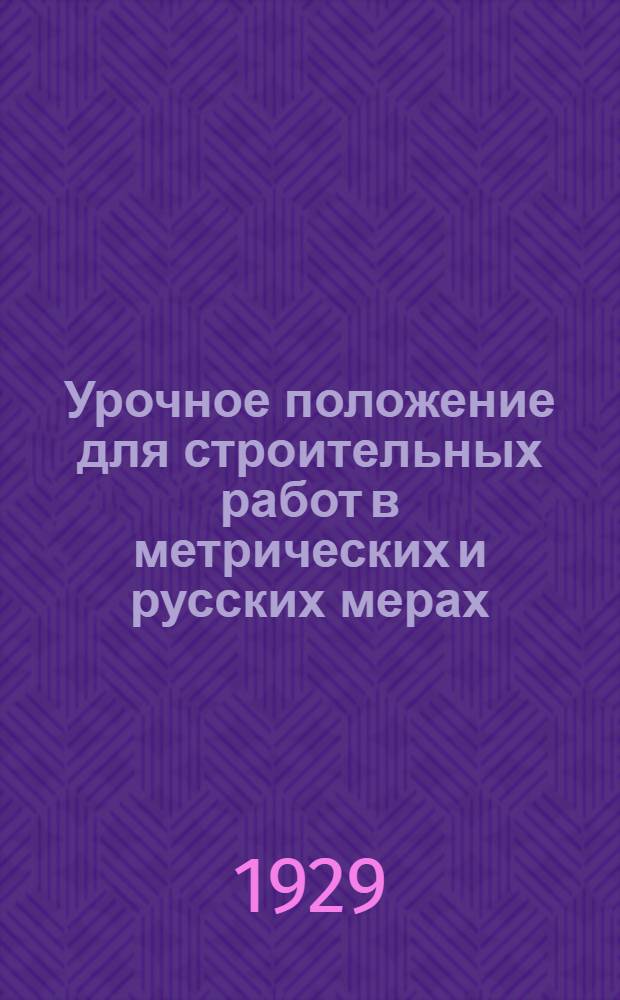 ... Урочное положение для строительных работ в метрических и русских мерах : С прилож. временных поправочных коэффициентов к нормам рабсилы и временных норм расхода строительных материалов, установленных Госпланом СССР